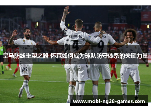 皇马防线重塑之路 怀森如何成为球队防守体系的关键力量