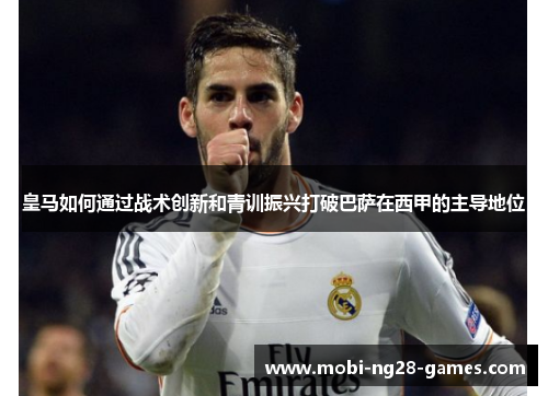 皇马如何通过战术创新和青训振兴打破巴萨在西甲的主导地位