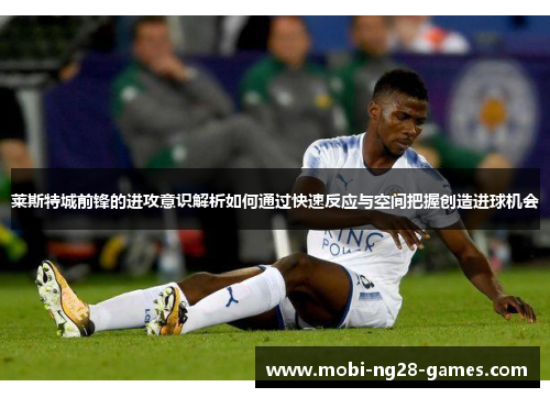 莱斯特城前锋的进攻意识解析如何通过快速反应与空间把握创造进球机会
