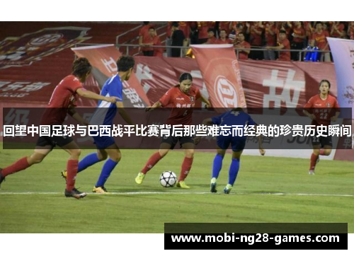 回望中国足球与巴西战平比赛背后那些难忘而经典的珍贵历史瞬间 回望中国足球与巴西战平比赛背后那些难忘而经典的珍贵历史瞬间