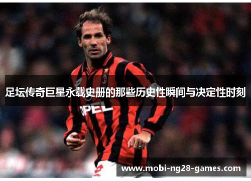 足坛传奇巨星永载史册的那些历史性瞬间与决定性时刻 足坛传奇巨星永载史册的那些历史性瞬间与决定性时刻