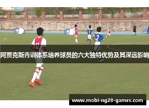 阿贾克斯青训体系培养球员的六大独特优势及其深远影响 阿贾克斯青训体系培养球员的六大独特优势及其深远影响