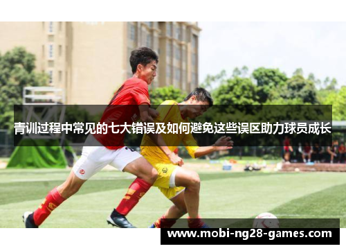 青训过程中常见的七大错误及如何避免这些误区助力球员成长