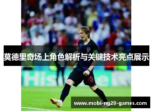 莫德里奇场上角色解析与关键技术亮点展示