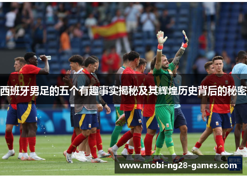 西班牙男足的五个有趣事实揭秘及其辉煌历史背后的秘密 西班牙男足的五个有趣事实揭秘及其辉煌历史背后的秘密